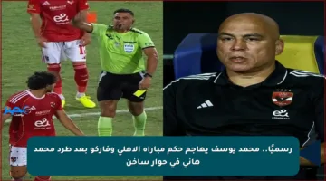 رسميًا.. محمد يوسف يهاجم حكم مباراة الأهلي وفاركو بعد طرد محمد هاني في حوار ساخن
